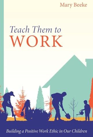 Teach Them to Work: Building a Positive Work Ethic in Our Children Train Kids to Love Responsibility and Build Character | Practical Guide for Faith-Filled Family Discipleship
